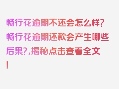 畅行花逾期不还会怎么样?畅行花逾期还款会产生哪些后果?，揭秘点击查看全文！