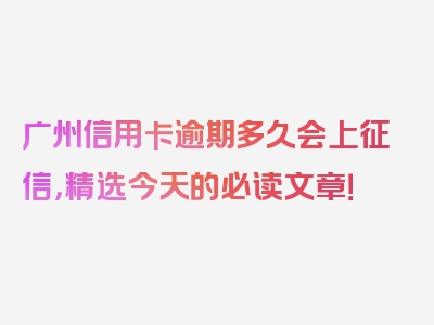 广州信用卡逾期多久会上征信，精选今天的必读文章！