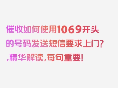 催收如何使用1069开头的号码发送短信要求上门?，精华解读，每句重要！