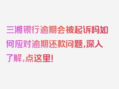 三湘银行逾期会被起诉吗如何应对逾期还款问题，深入了解，点这里！