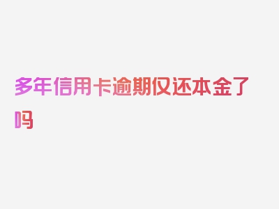 多年信用卡逾期仅还本金了吗