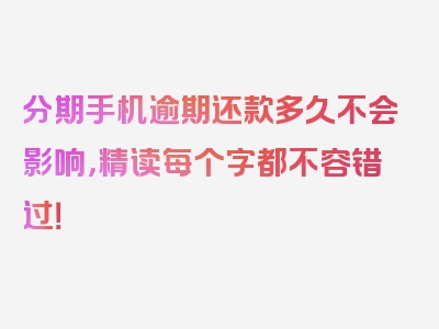 分期手机逾期还款多久不会影响，精读每个字都不容错过！