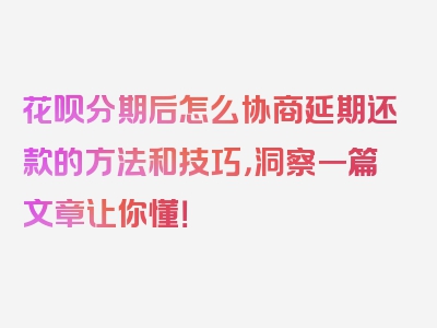 花呗分期后怎么协商延期还款的方法和技巧，洞察一篇文章让你懂！