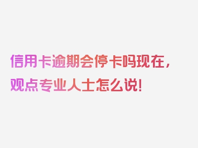 信用卡逾期会停卡吗现在，观点专业人士怎么说！