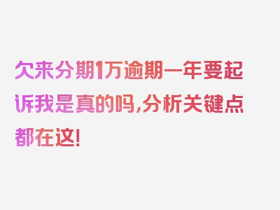 欠来分期1万逾期一年要起诉我是真的吗，分析关键点都在这！