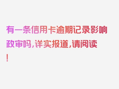 有一条信用卡逾期记录影响政审吗，详实报道，请阅读！