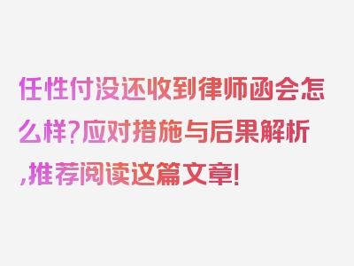 任性付没还收到律师函会怎么样?应对措施与后果解析，推荐阅读这篇文章！