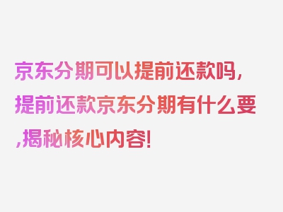 京东分期可以提前还款吗,提前还款京东分期有什么要，揭秘核心内容！