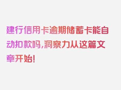 建行信用卡逾期储蓄卡能自动扣款吗，洞察力从这篇文章开始！