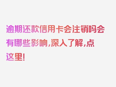 逾期还款信用卡会注销吗会有哪些影响，深入了解，点这里！