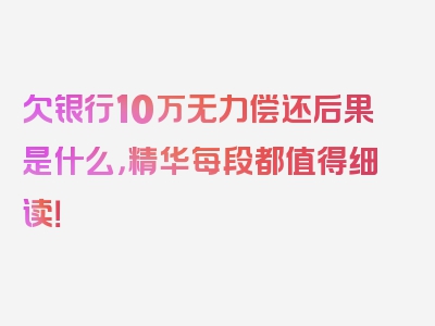 欠银行10万无力偿还后果是什么，精华每段都值得细读！