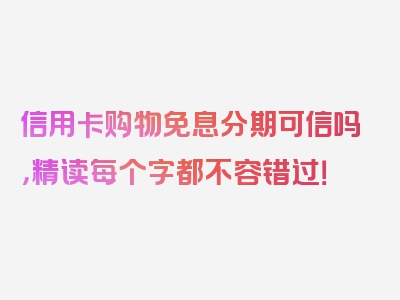 信用卡购物免息分期可信吗，精读每个字都不容错过！