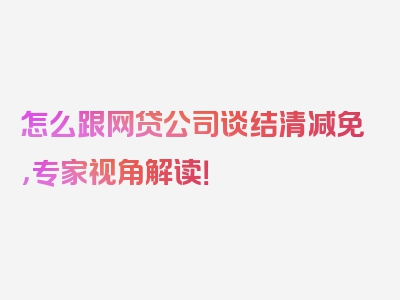 怎么跟网贷公司谈结清减免，专家视角解读！