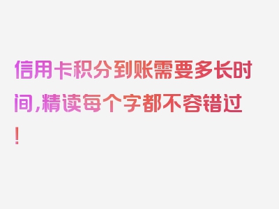 信用卡积分到账需要多长时间，精读每个字都不容错过！