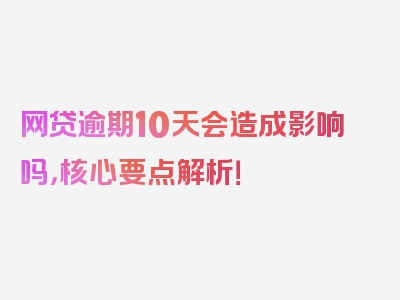 网贷逾期10天会造成影响吗，核心要点解析！