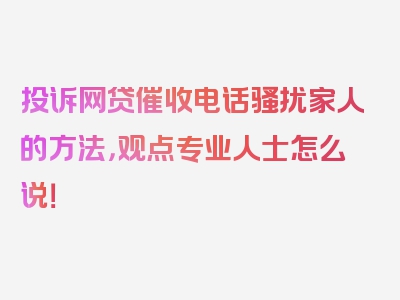 投诉网贷催收电话骚扰家人的方法，观点专业人士怎么说！