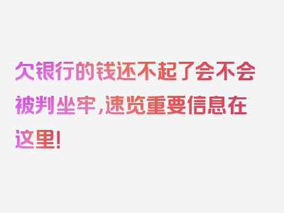 欠银行的钱还不起了会不会被判坐牢，速览重要信息在这里！