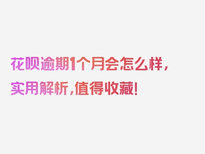 花呗逾期1个月会怎么样，实用解析，值得收藏！