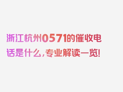 浙江杭州0571的催收电话是什么，专业解读一览！