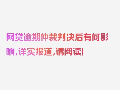 网贷逾期仲裁判决后有何影响，详实报道，请阅读！