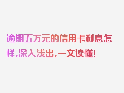 逾期五万元的信用卡利息怎样，深入浅出，一文读懂！