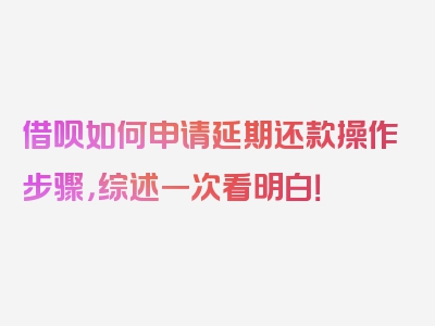 借呗如何申请延期还款操作步骤，综述一次看明白！