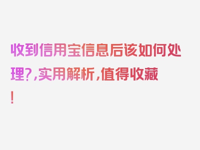 收到信用宝信息后该如何处理?，实用解析，值得收藏！