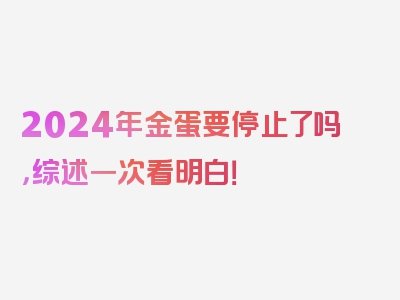 2024年金蛋要停止了吗，综述一次看明白！