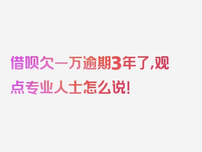 借呗欠一万逾期3年了，观点专业人士怎么说！