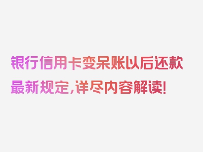 银行信用卡变呆账以后还款最新规定，详尽内容解读！