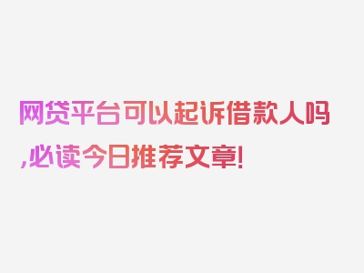 网贷平台可以起诉借款人吗，必读今日推荐文章！