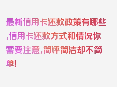 最新信用卡还款政策有哪些,信用卡还款方式和情况你需要注意，简评简洁却不简单！