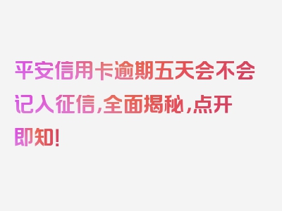 平安信用卡逾期五天会不会记入征信，全面揭秘，点开即知！