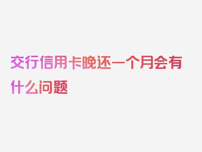 交行信用卡晚还一个月会有什么问题