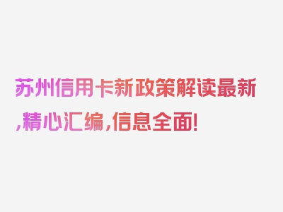 苏州信用卡新政策解读最新，精心汇编，信息全面！