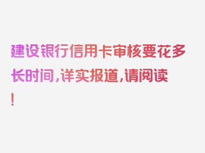 建设银行信用卡审核要花多长时间，详实报道，请阅读！