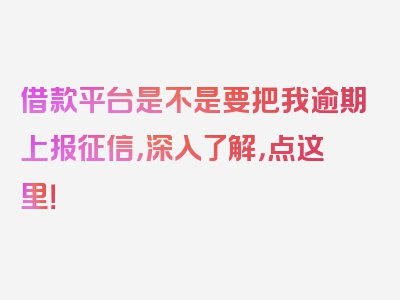 借款平台是不是要把我逾期上报征信，深入了解，点这里！