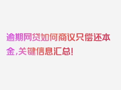 逾期网贷如何商议只偿还本金，关键信息汇总！