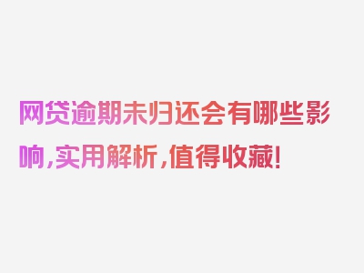 网贷逾期未归还会有哪些影响，实用解析，值得收藏！