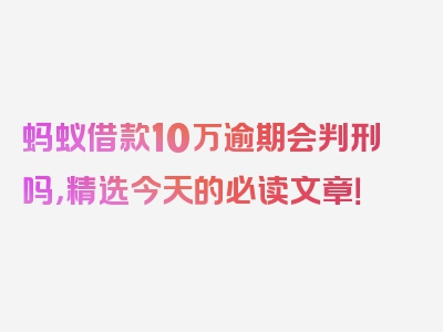 蚂蚁借款10万逾期会判刑吗，精选今天的必读文章！