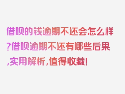 借呗的钱逾期不还会怎么样?借呗逾期不还有哪些后果，实用解析，值得收藏！