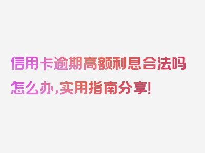 信用卡逾期高额利息合法吗怎么办，实用指南分享！