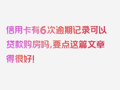 信用卡有6次逾期记录可以贷款购房吗，要点这篇文章得很好！