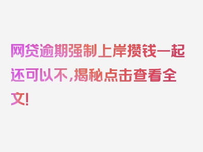 网贷逾期强制上岸攒钱一起还可以不，揭秘点击查看全文！