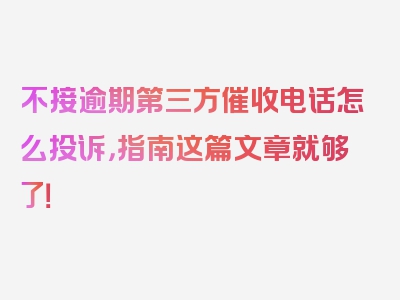 不接逾期第三方催收电话怎么投诉，指南这篇文章就够了！