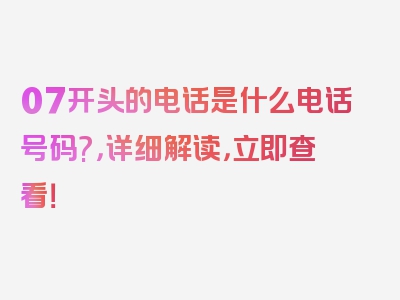 07开头的电话是什么电话号码?，详细解读，立即查看！