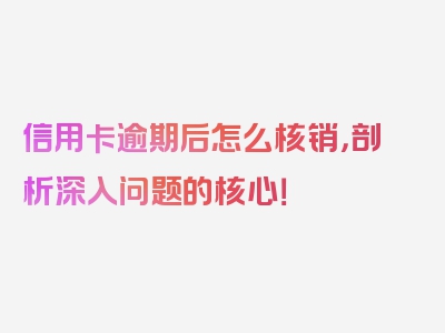 信用卡逾期后怎么核销，剖析深入问题的核心！