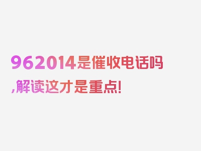 962014是催收电话吗，解读这才是重点！