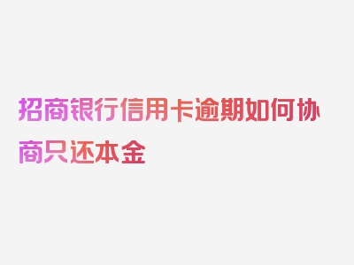 招商银行信用卡逾期如何协商只还本金