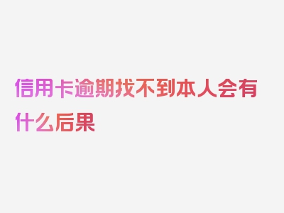 信用卡逾期找不到本人会有什么后果